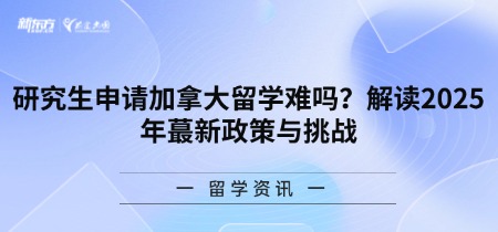 研究生申请加拿大留学难吗？解读2025年蕞新政策与挑战