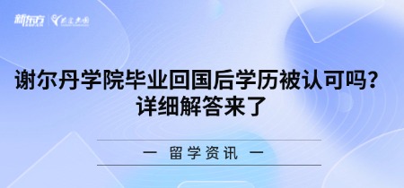 谢尔丹学院毕业回国后学历被认可吗？详细解答来了