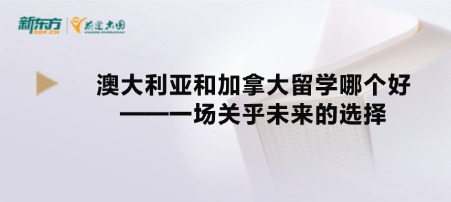 澳大利亚和加拿大留学哪个好——一场关乎未来的选择