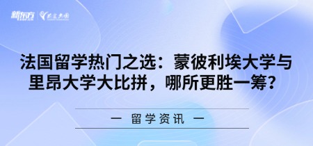 法国留学热门之选：蒙彼利埃大学与里昂大学大比拼，哪所更胜一筹？