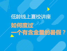 1.11| 低龄线上夏校讲座—如何让你的孩子度过一个有含金量的暑假？