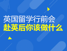 英国留学行前会：赴英后你该做什么？