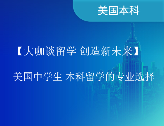 【大咖谈留学 创造新未来】美国中学生 本科留学的专业选择