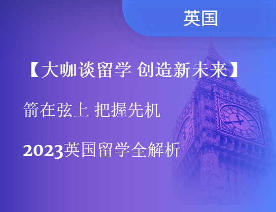 【大咖谈留学 创造新未来】箭在弦上把握先机-2023英国留学全解析
