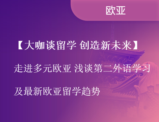 【大咖谈留学 创造新未来】走进多元欧亚 浅谈第二外语学习及最新欧亚留学趋势