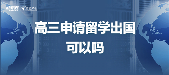 <strong>高三申请留学出国</strong>可以吗? 高三申请留学出国可以吗?