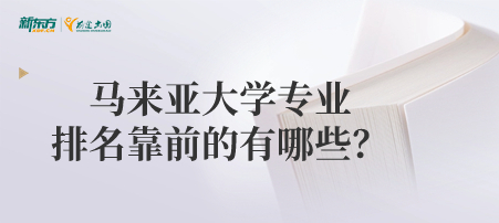 马来亚大学专业排名靠前的有哪些？留学建议学习哪些专业？