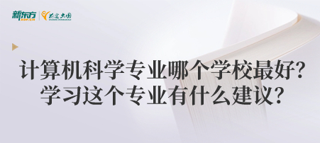 计算机科学专业哪个学校最好？学习这个专业有什么建议？