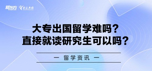 大专出国留学难吗？直接就读研究生可以吗？