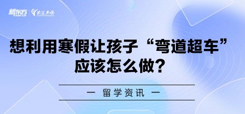 想利用寒假让孩子“弯道超车”，应该怎么做？