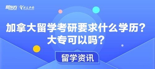 【新疆加拿大留学】加拿大留学考研要求什么学历？大专可以吗？