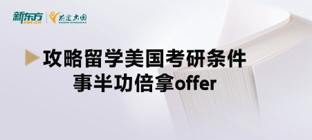 攻略留学美国考研条件，事半功倍拿offer