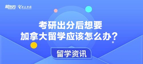 考研出分后想要加拿大留学应该怎么办？