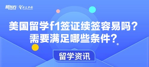 美国留学f1签证续签容易吗？需要满足哪些条件？