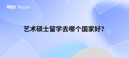 艺术硕士留学去哪个国家好？
