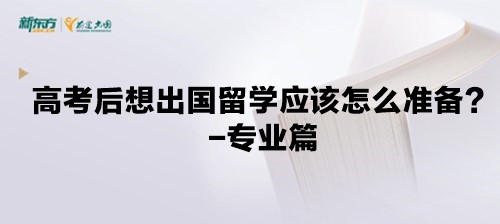 【新疆留学】高考后想出国留学应该怎么准备？-专业篇