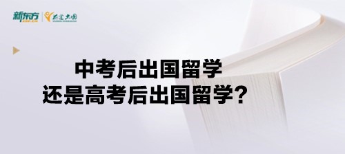 【新疆留学】中考后出国留学还是高考后出国留学？