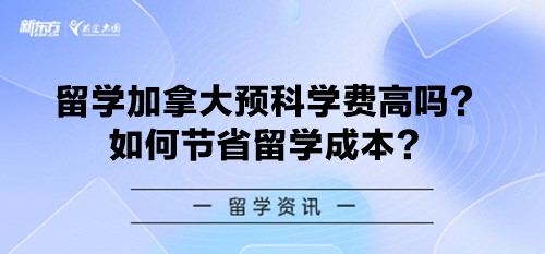 留学加拿大预科学费高吗？如何节省留学成本？