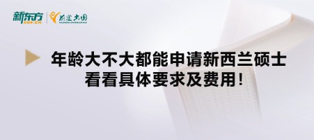 年龄大不大都能申请新西兰硕士,看看具体要求及费用!
