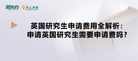 英国研究生申请费用全解析:申请英国研究生需要申请费吗?