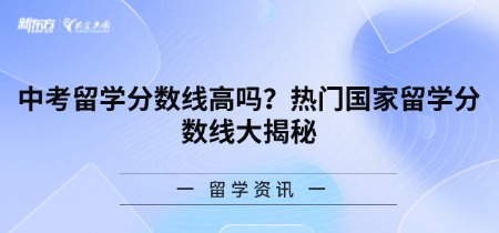 中考留学分数线高吗？热门国家留学分数线大揭秘