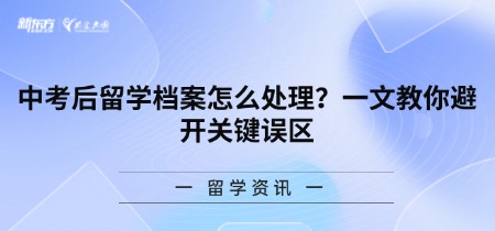 中考后留学档案怎么处理？一文教你避开关键误区