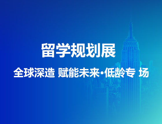 留学规划展 全球深造 赋能未来·低龄专场