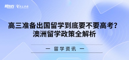 高三准备出国留学到底要不要高考？澳洲留学政策全解析